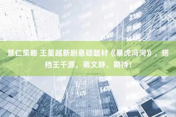 慧仁策略 王星越新剧悬疑题材《暴虎冯河》，搭档王千源，蔡文静，期待！