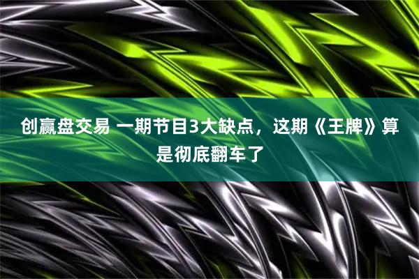 创赢盘交易 一期节目3大缺点，这期《王牌》算是彻底翻车了