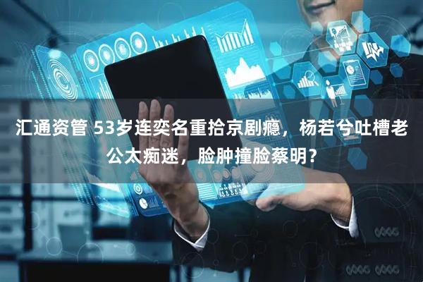 汇通资管 53岁连奕名重拾京剧瘾，杨若兮吐槽老公太痴迷，脸肿撞脸蔡明？