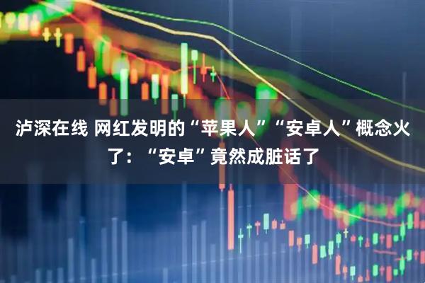 泸深在线 网红发明的“苹果人”“安卓人”概念火了：“安卓”竟然成脏话了