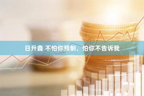 日升鑫 不怕你预制，怕你不告诉我
