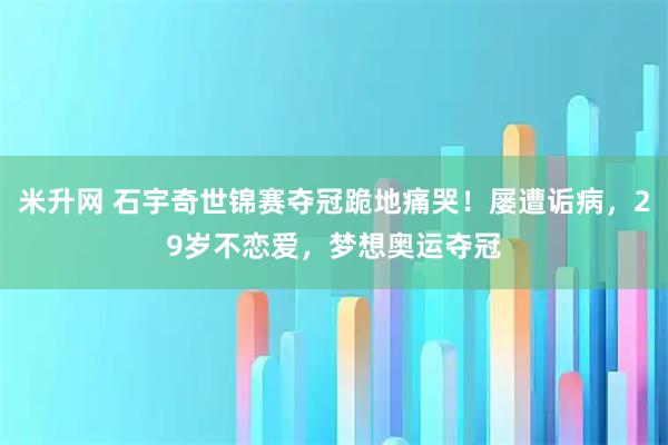 米升网 石宇奇世锦赛夺冠跪地痛哭！屡遭诟病，29岁不恋爱，梦想奥运夺冠