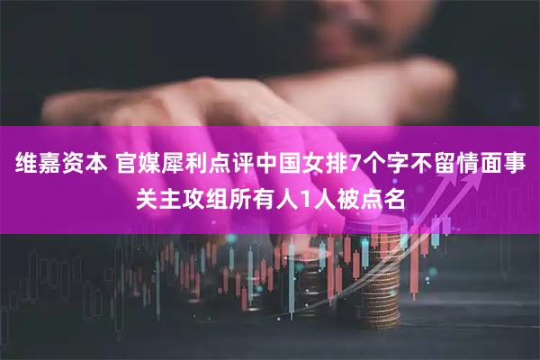维嘉资本 官媒犀利点评中国女排7个字不留情面事关主攻组所有人1人被点名