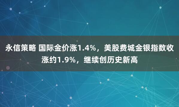永信策略 国际金价涨1.4%，美股费城金银指数收涨约1.9%，继续创历史新高