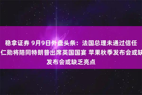 稳拿证券 9月9日外盘头条：法国总理未通过信任投票 黄仁勋将陪同特朗普出席英国国宴 苹果秋季发布会或缺乏亮点
