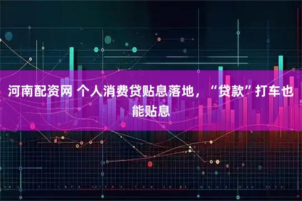 河南配资网 个人消费贷贴息落地，“贷款”打车也能贴息