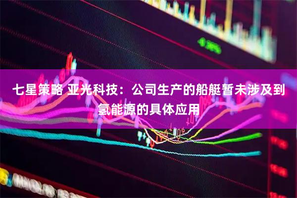 七星策略 亚光科技：公司生产的船艇暂未涉及到氢能源的具体应用