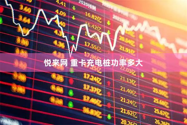 悦来网 重卡充电桩功率多大