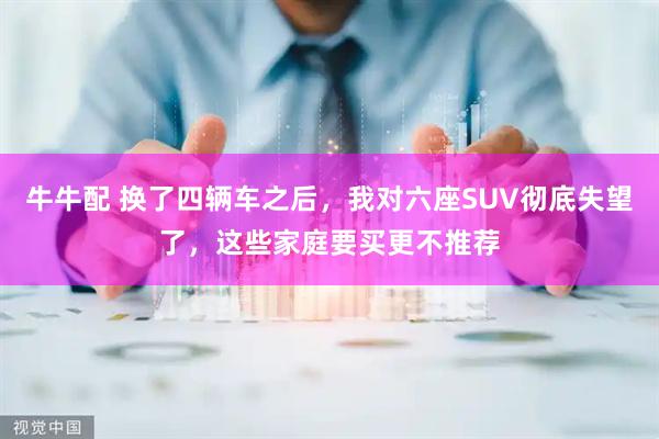 牛牛配 换了四辆车之后，我对六座SUV彻底失望了，这些家庭要买更不推荐