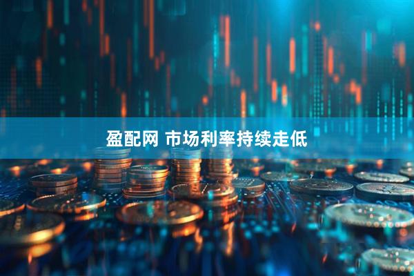 盈配网 市场利率持续走低