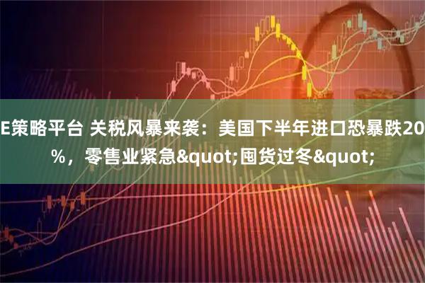 E策略平台 关税风暴来袭：美国下半年进口恐暴跌20%，零售业紧急&quot;囤货过冬&quot;