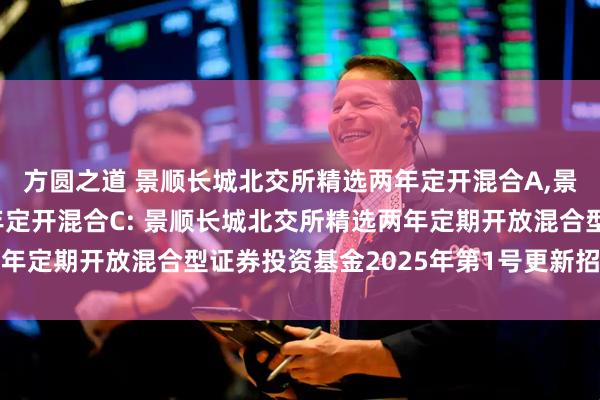 方圆之道 景顺长城北交所精选两年定开混合A,景顺长城北交所精选两年定开混合C: 景顺长城北交所精选两年定期开放混合型证券投资基金2025年第1号更新招募说明书