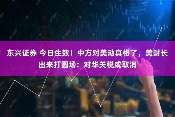 东兴证券 今日生效！中方对美动真格了，美财长出来打圆场：对华关税或取消