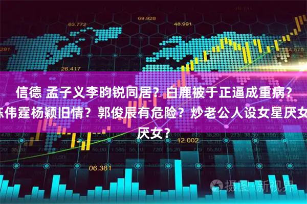 信德 孟子义李昀锐同居？白鹿被于正逼成重病？陈伟霆杨颖旧情？郭俊辰有危险？炒老公人设女星厌女？