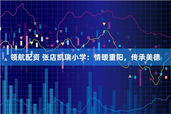 领航配资 张店凯瑞小学：情暖重阳，传承美德