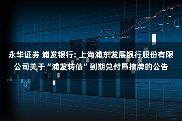 永华证券 浦发银行: 上海浦东发展银行股份有限公司关于“浦发转债”到期兑付暨摘牌的公告
