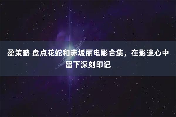 盈策略 盘点花蛇和赤坂丽电影合集，在影迷心中留下深刻印记