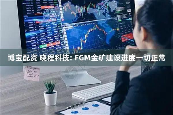 博宝配资 晓程科技: FGM金矿建设进度一切正常