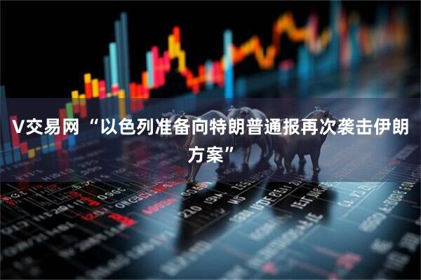 V交易网 “以色列准备向特朗普通报再次袭击伊朗方案”