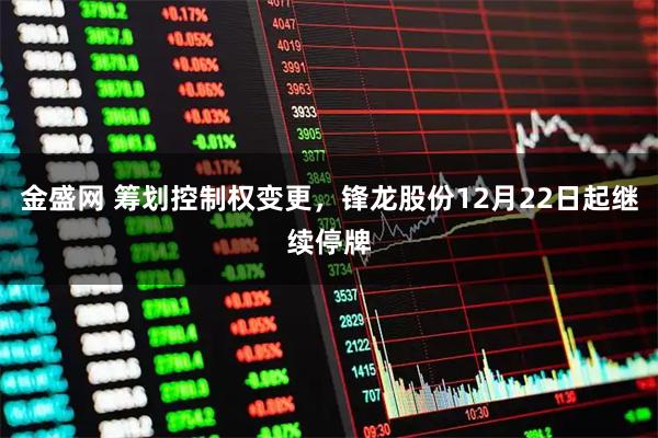 金盛网 筹划控制权变更，锋龙股份12月22日起继续停牌
