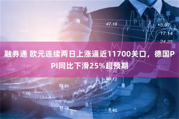 融券通 欧元连续两日上涨逼近11700关口，德国PPI同比下滑25%超预期