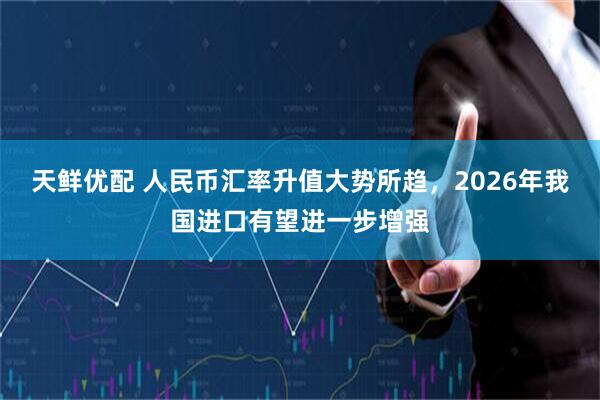 天鲜优配 人民币汇率升值大势所趋，2026年我国进口有望进一步增强