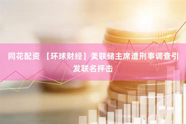 同花配资 【环球财经】美联储主席遭刑事调查引发联名抨击