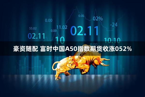 豪资随配 富时中国A50指数期货收涨052%