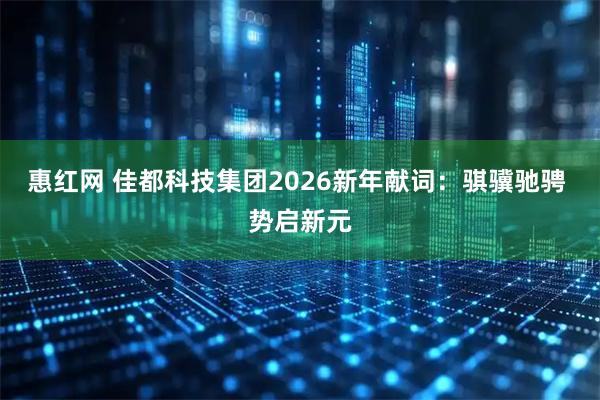惠红网 佳都科技集团2026新年献词：骐骥驰骋 势启新元