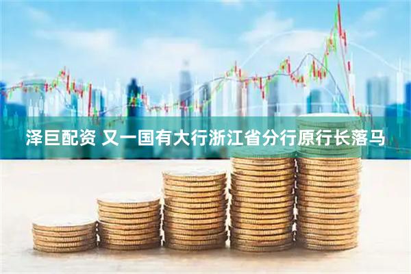 泽巨配资 又一国有大行浙江省分行原行长落马