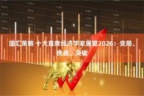 国汇策略 十大首席经济学家展望2026：变局、挑战、突破