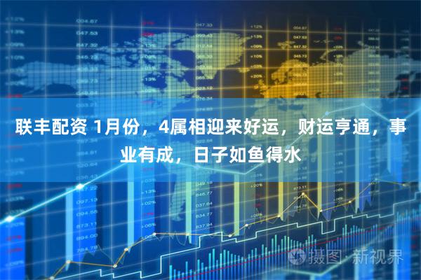 联丰配资 1月份，4属相迎来好运，财运亨通，事业有成，日子如鱼得水