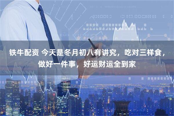 铁牛配资 今天是冬月初八有讲究，吃对三样食，做好一件事，好运财运全到家