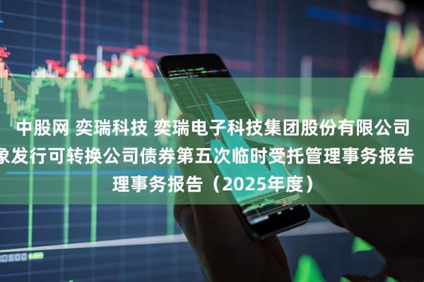 中股网 奕瑞科技 奕瑞电子科技集团股份有限公司向不特定对象发行可转换公司债券第五次临时受托管理事务报告（2025年度）