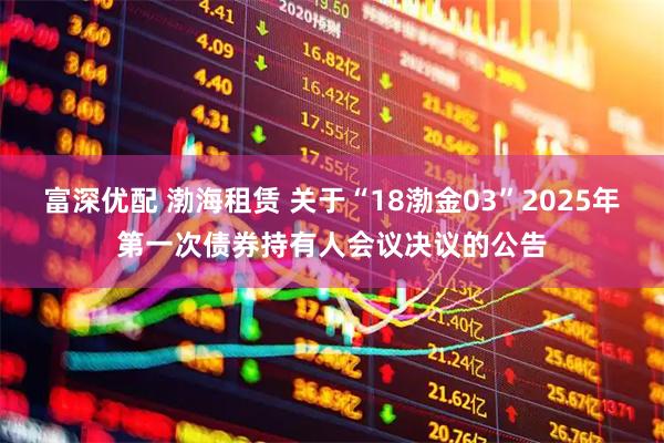 富深优配 渤海租赁 关于“18渤金03”2025年第一次债券持有人会议决议的公告