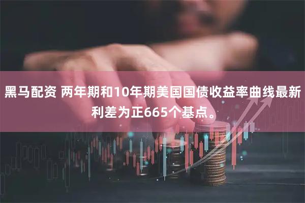 黑马配资 两年期和10年期美国国债收益率曲线最新利差为正665个基点。