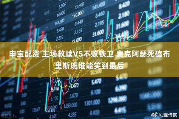 申宝配资 主场救赎VS不败铁卫 麦克阿瑟死磕布里斯班谁能笑到最后