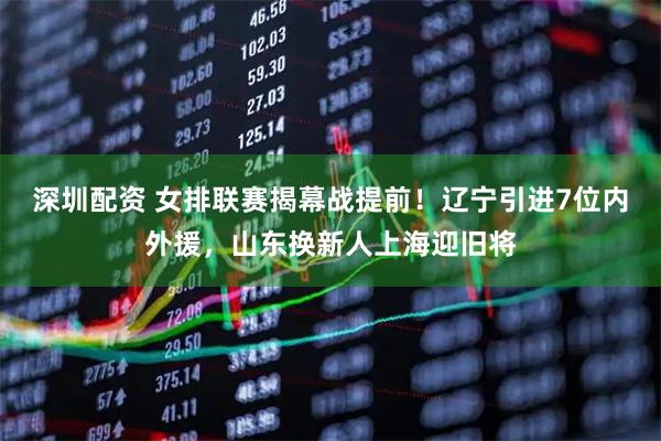 深圳配资 女排联赛揭幕战提前！辽宁引进7位内外援，山东换新人上海迎旧将