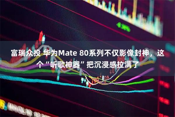 富瑞众投 华为Mate 80系列不仅影像封神，这个“听歌神器”把沉浸感拉满了