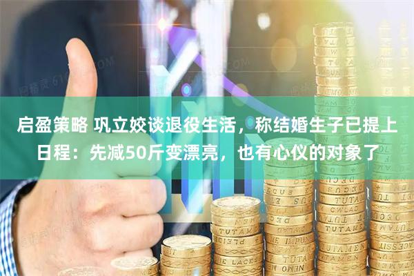 启盈策略 巩立姣谈退役生活，称结婚生子已提上日程：先减50斤变漂亮，也有心仪的对象了