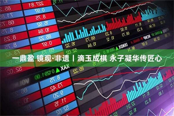 一鼎盈 镜观·非遗丨滴玉成棋 永子凝华传匠心