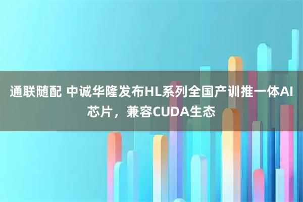 通联随配 中诚华隆发布HL系列全国产训推一体AI芯片，兼容CUDA生态