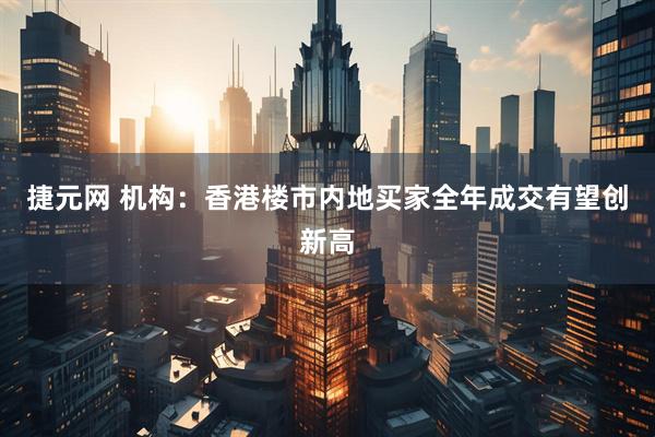 捷元网 机构：香港楼市内地买家全年成交有望创新高