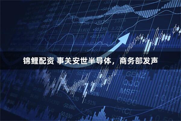锦鲤配资 事关安世半导体，商务部发声