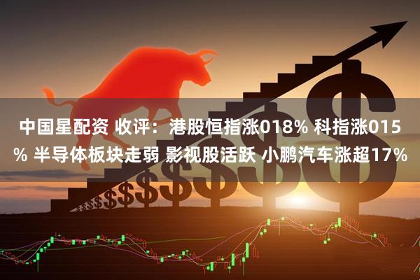 中国星配资 收评：港股恒指涨018% 科指涨015% 半导体板块走弱 影视股活跃 小鹏汽车涨超17%