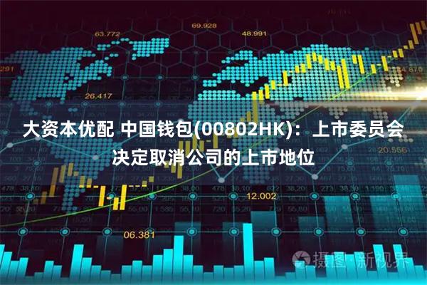 大资本优配 中国钱包(00802HK)：上市委员会决定取消公司的上市地位