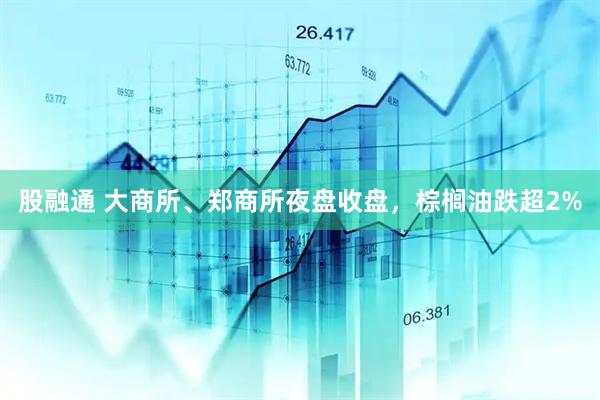 股融通 大商所、郑商所夜盘收盘，棕榈油跌超2%