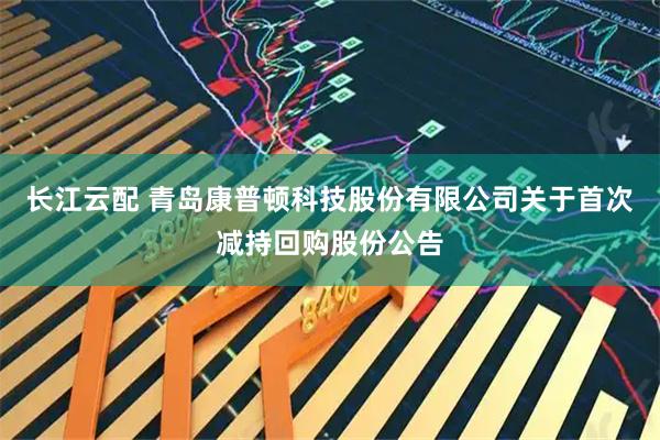 长江云配 青岛康普顿科技股份有限公司关于首次减持回购股份公告