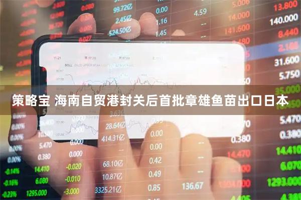 策略宝 海南自贸港封关后首批章雄鱼苗出口日本