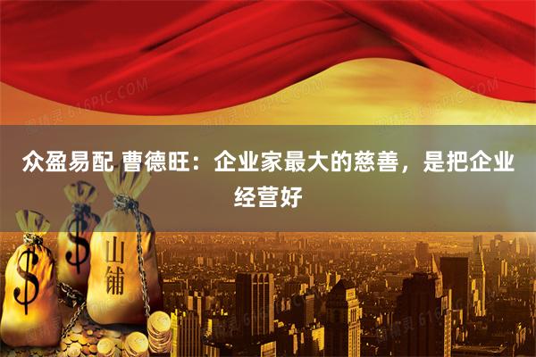 众盈易配 曹德旺：企业家最大的慈善，是把企业经营好